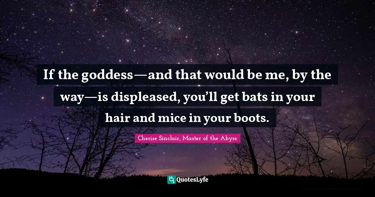 If the goddess—and that would be me, by the way—is displeased, you’ll get bats in your hair and mice in your boots.