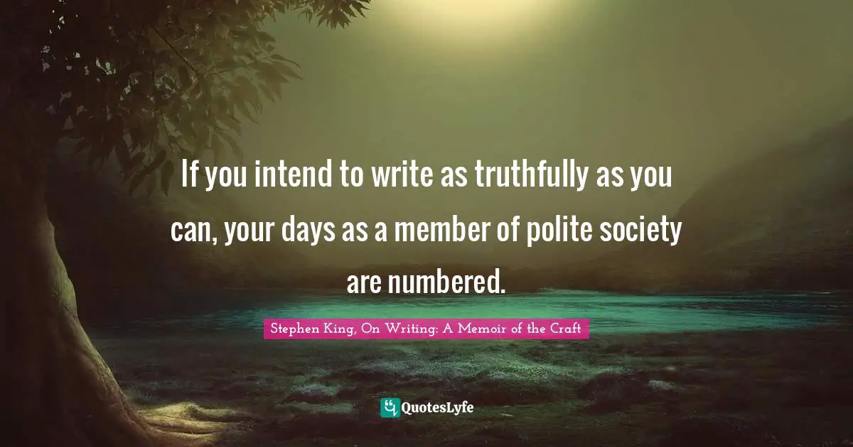 If you intend to write as truthfully as you can, your days as a member of polite society are numbered.