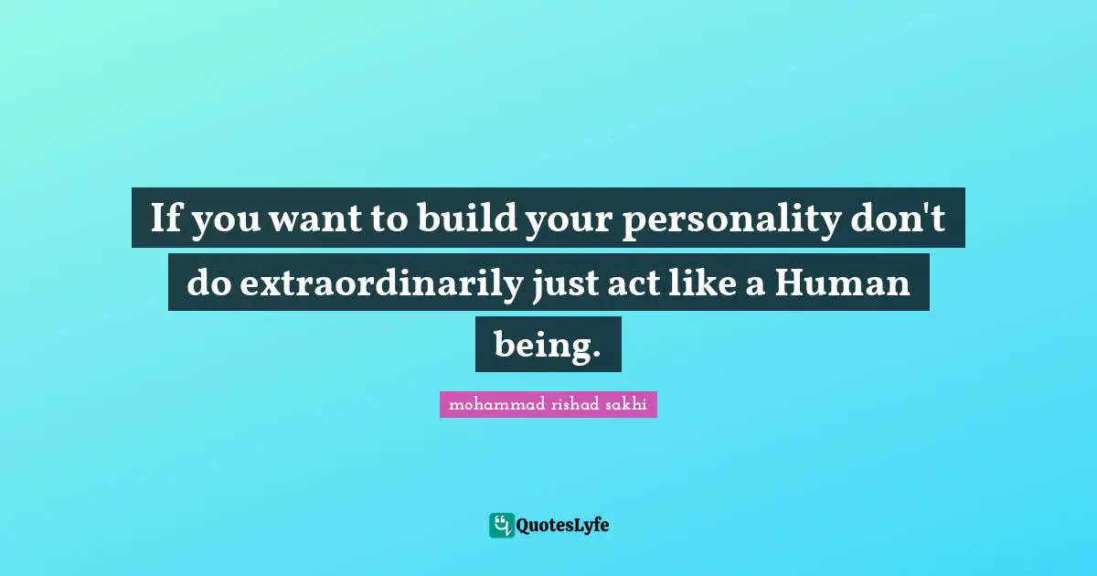If you want to build your personality don't do extraordinarily just act like a Human being.