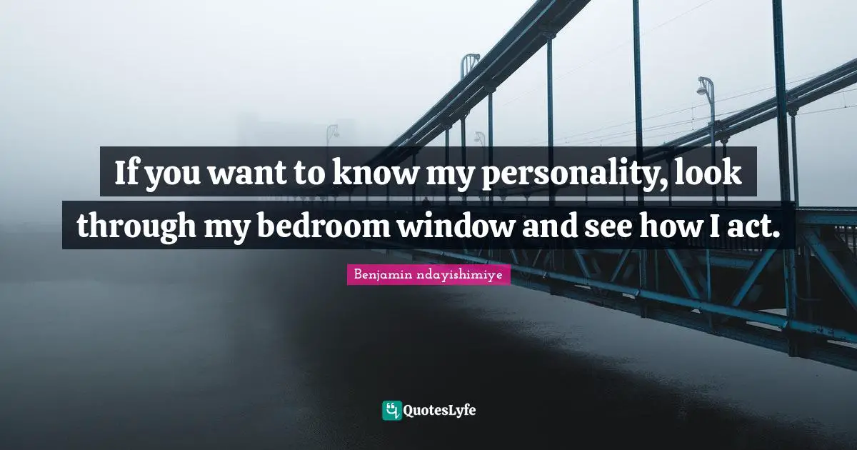 If you want to know my personality, look through my bedroom window and see how I act.