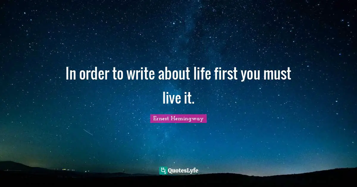 Writing Life Quotes: "In order to write about life first you must live it."