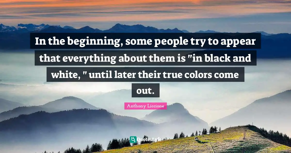 In the beginning, some people try to appear that everything about them is "in black and white, " until later their true colors come out.