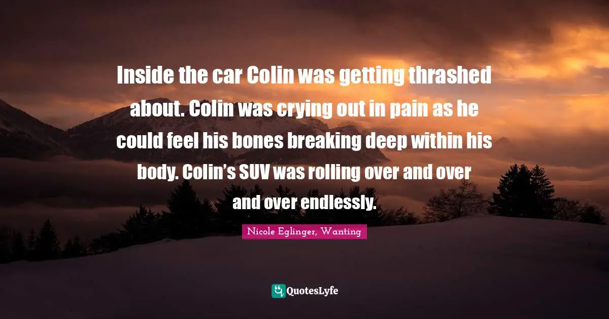 Inside the car Colin was getting thrashed about. Colin was crying out in pain as he could feel his bones breaking deep within his body. Colin’s SUV was rolling over and over and over endlessly.