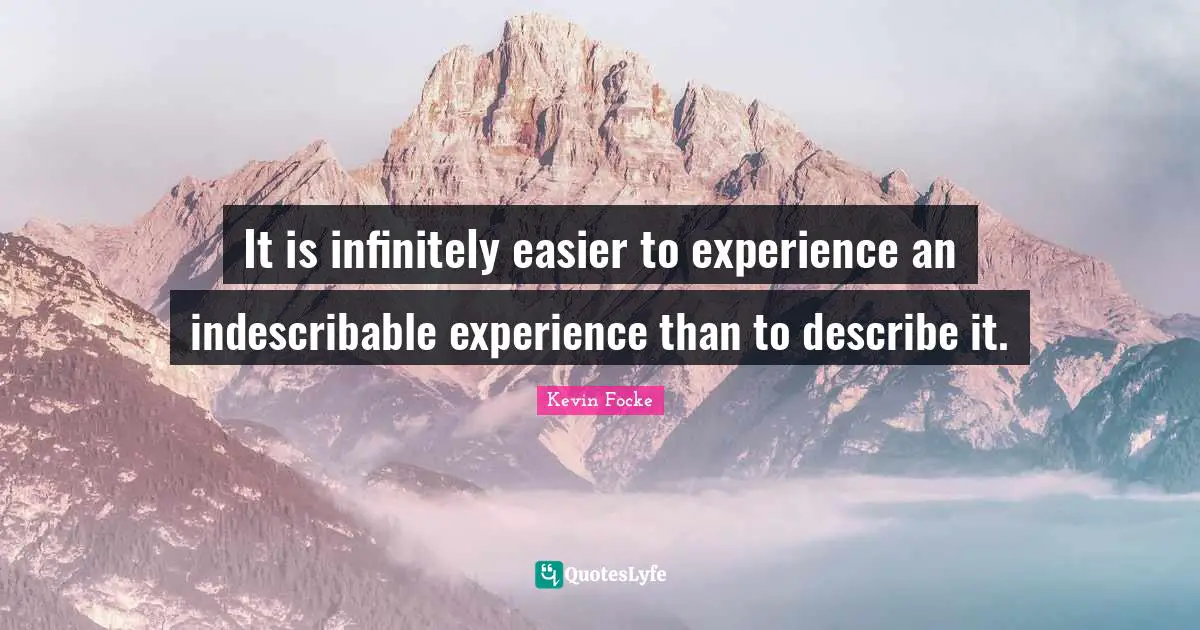 It is infinitely easier to experience an indescribable experience than to describe it.