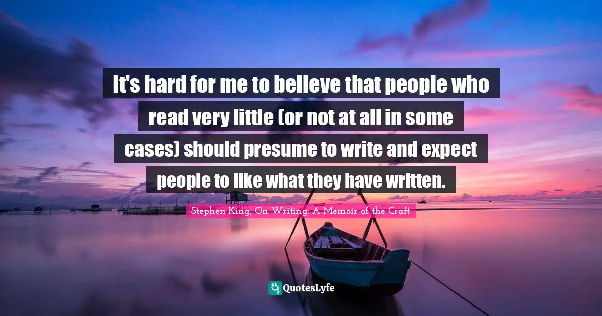 It's hard for me to believe that people who read very little (or not at all in some cases) should presume to write and expect people to like what they have written.