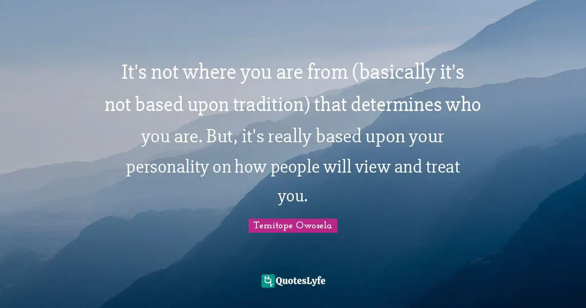 It's not where you are from (basically it's not based upon tradition) that determines who you are. But, it's really based upon your personality on how people will view and treat you.