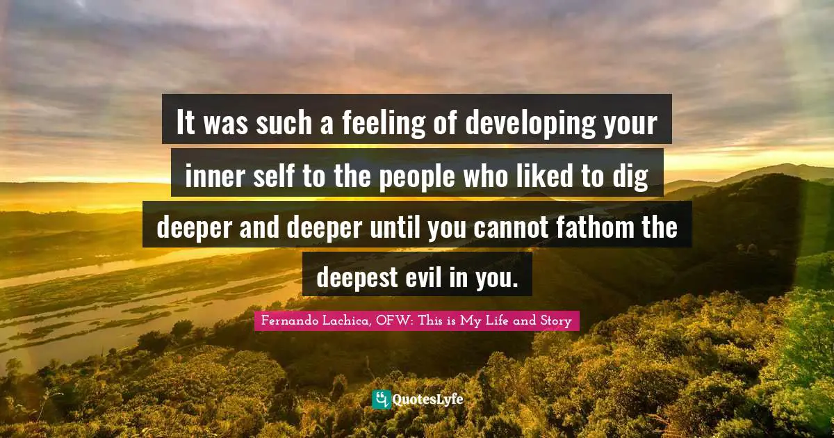 It was such a feeling of developing your inner self to the people who liked to dig deeper and deeper until you cannot fathom the deepest evil in you.