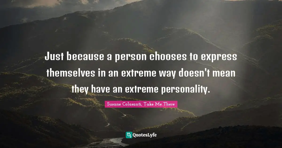 Just because a person chooses to express themselves in an extreme way doesn't mean they have an extreme personality.