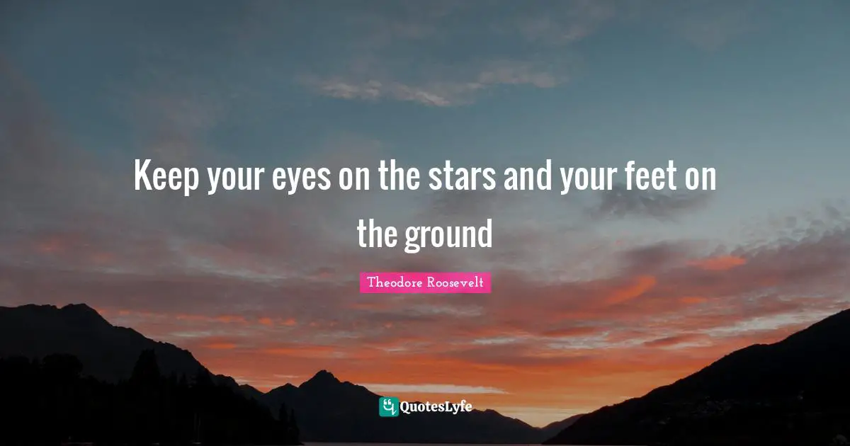 Theodore Roosevelt Quotes: Keep your eyes on the stars and your feet on the ground