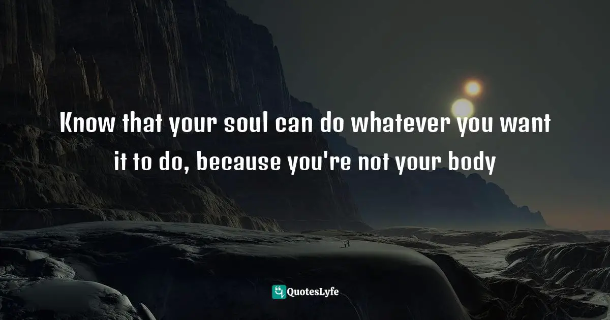 Loa Quotes: "Know that your soul can do whatever you want it to do, because you're not your body"
