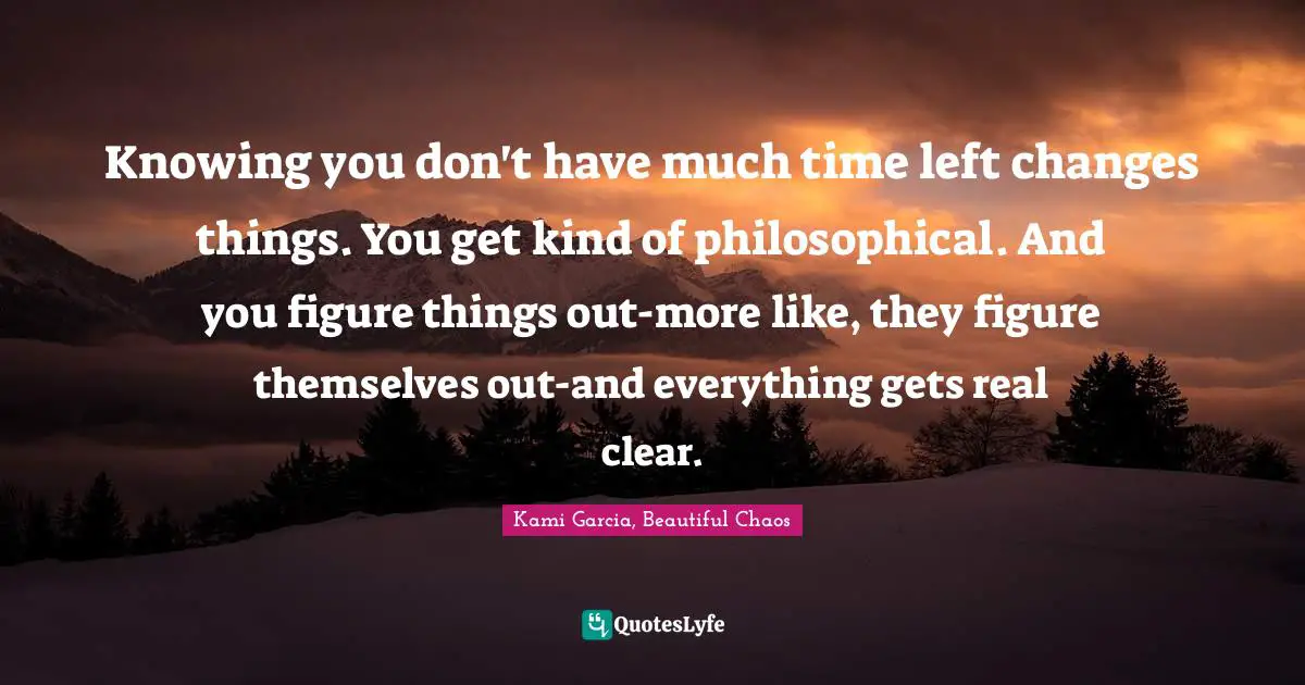 Knowing you don't have much time left changes things. You get kind of philosophical. And you figure things out-more like, they figure themselves out-and everything gets real clear.