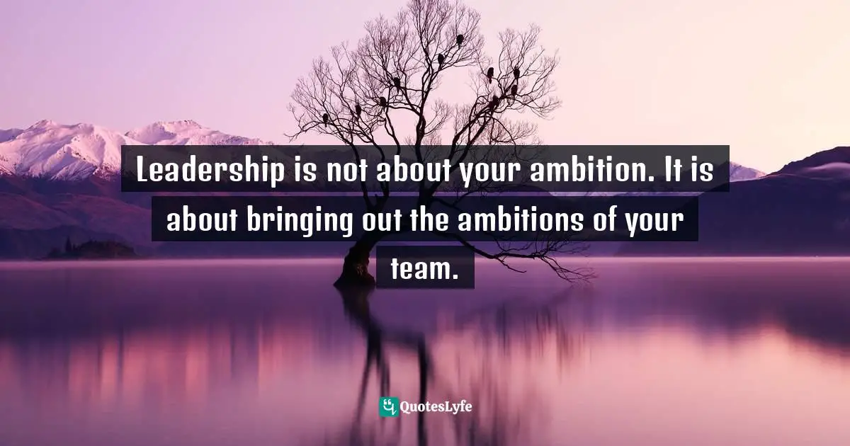 Teams Quotes: "Leadership is not about your ambition. It is about bringing out the ambitions of your team."
