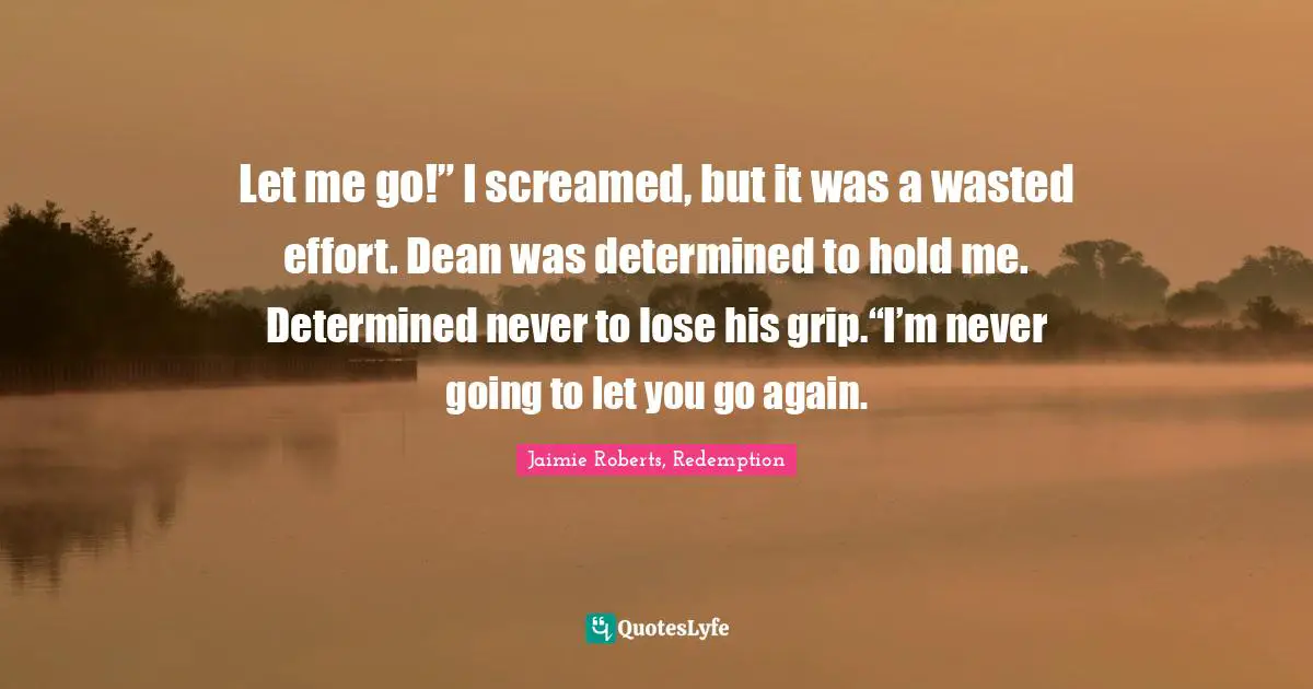 Let me go!” I screamed, but it was a wasted effort. Dean was determined to hold me. Determined never to lose his grip.“I’m never going to let you go again.