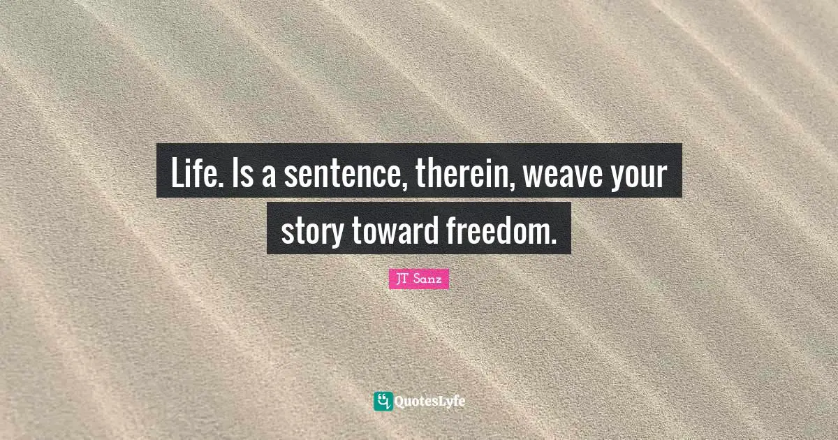What Is Life About Quotes: "Life. Is a sentence, therein, weave your story toward freedom."