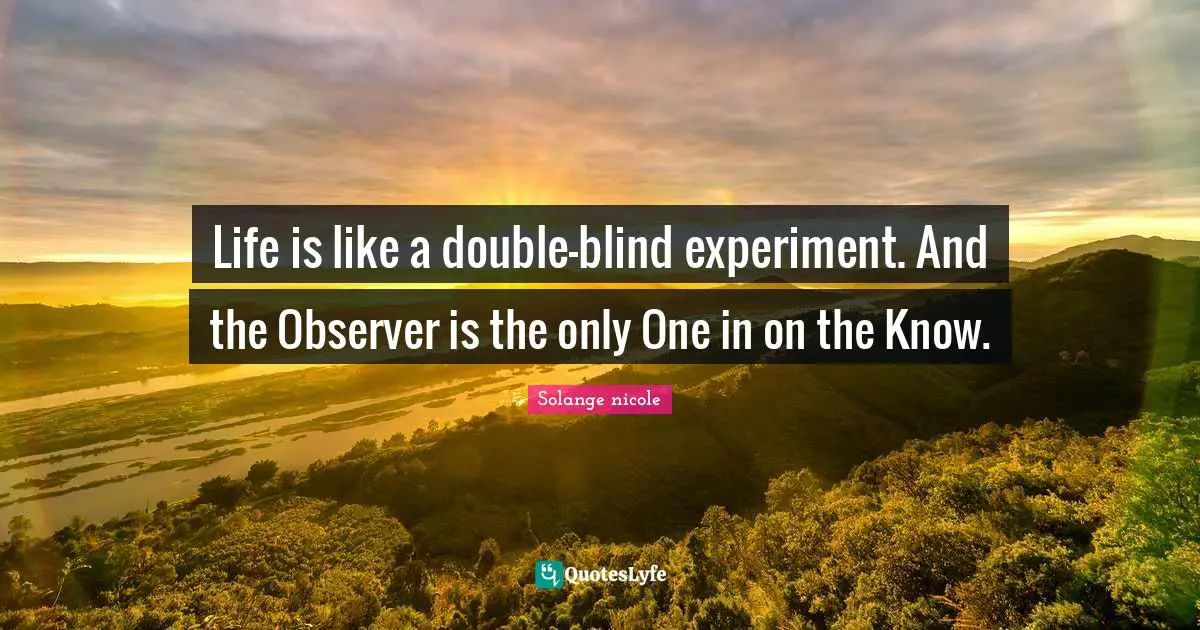 Solange Nicole Quotes: "Life is like a double-blind experiment. And the Observer is the only One in on the Know."