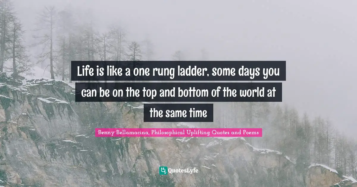 Benny Bellamacina, Philosophical Uplifting Quotes And Poems Quotes: "Life is like a one rung ladder, some days you can be on the top and bottom of the world at the same time"