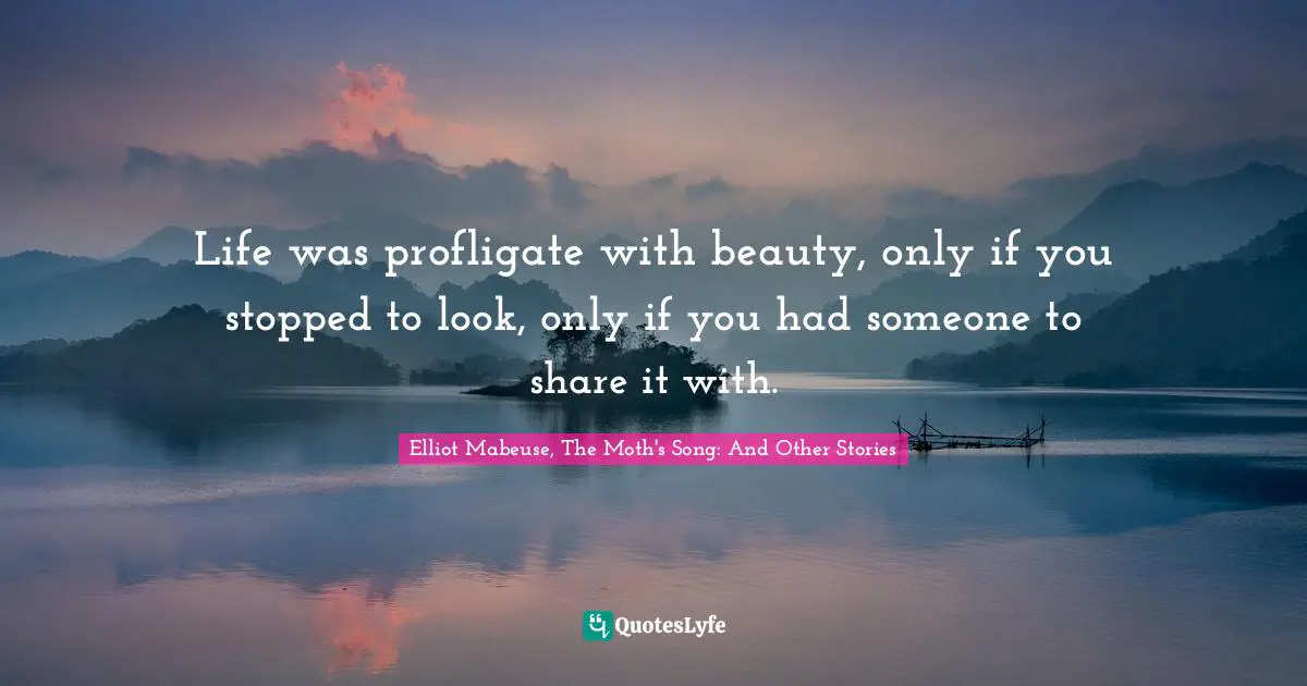Life was profligate with beauty, only if you stopped to look, only if you had someone to share it with.
