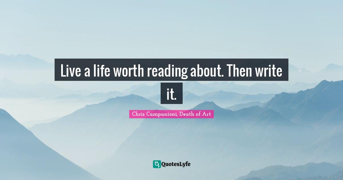 Live a life worth reading about. Then write it.