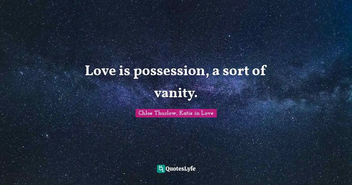 Love is possession, a sort of vanity.