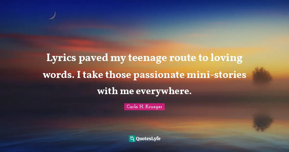 Lyrics paved my teenage route to loving words. I take those passionate mini-stories with me everywhere.