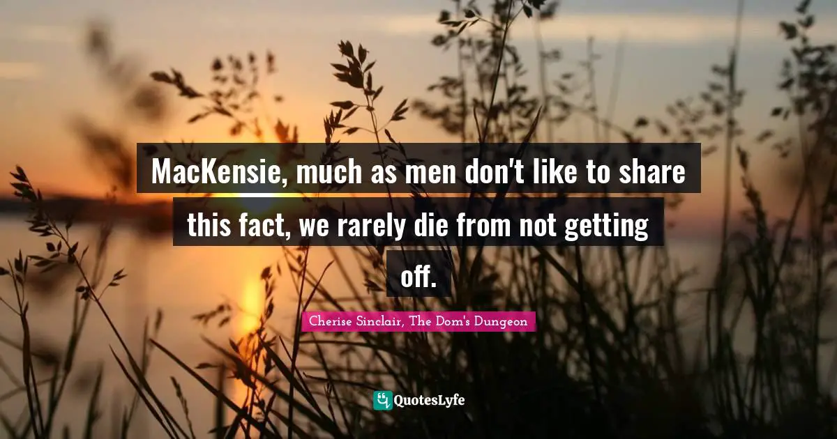 MacKensie, much as men don't like to share this fact, we rarely die from not getting off.