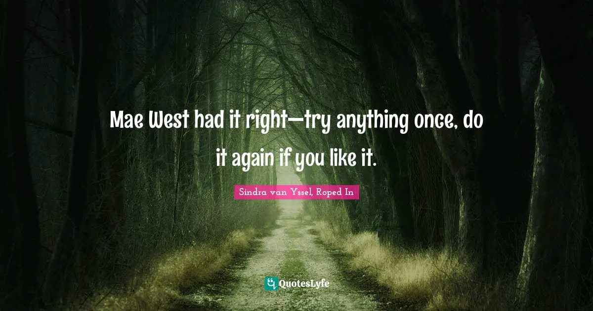 Mae West had it right—try anything once, do it again if you like it.