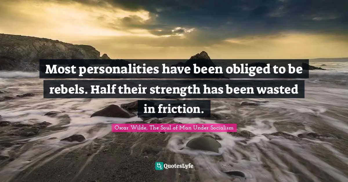 Most personalities have been obliged to be rebels. Half their strength has been wasted in friction.