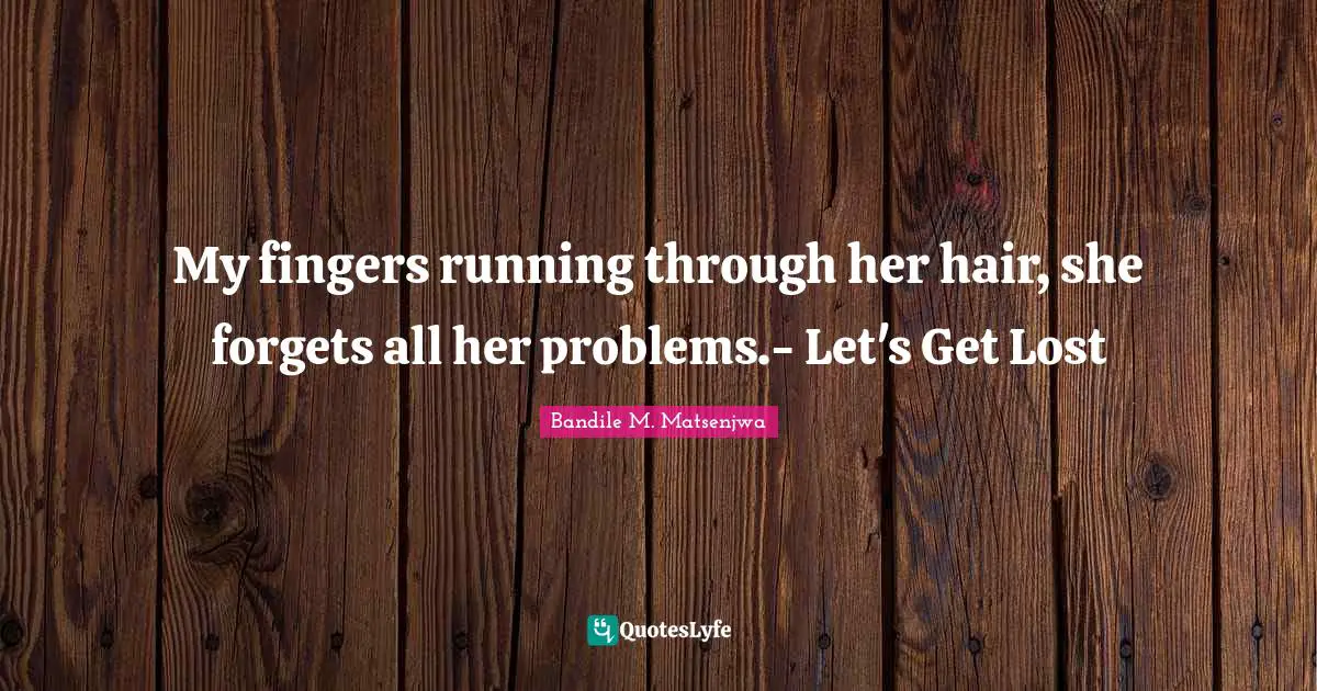 My fingers running through her hair, she forgets all her problems.- Let's Get Lost