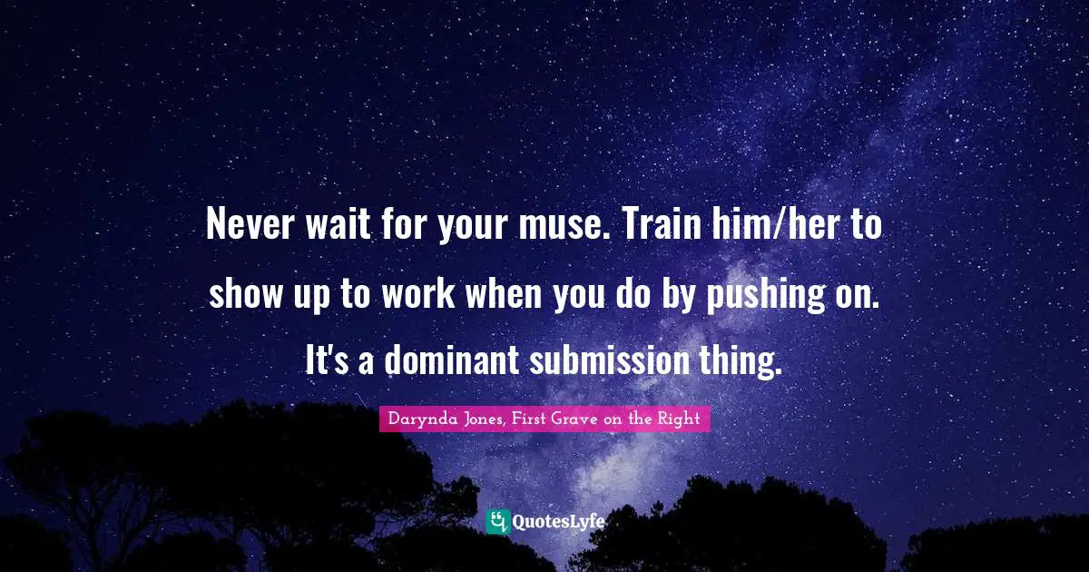 Never wait for your muse. Train him/her to show up to work when you do by pushing on. It's a dominant submission thing.