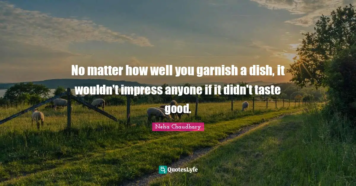 No matter how well you garnish a dish, it wouldn't impress anyone if it didn't taste good.