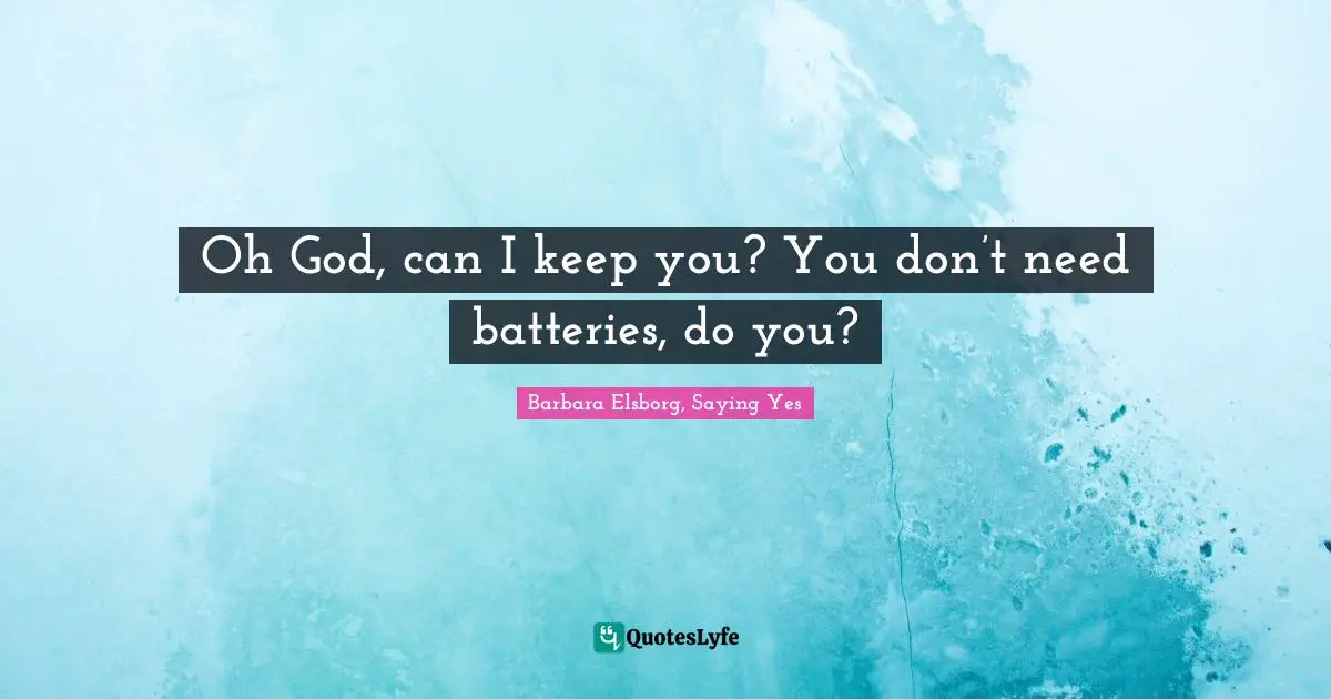 Oh God, can I keep you? You don’t need batteries, do you?