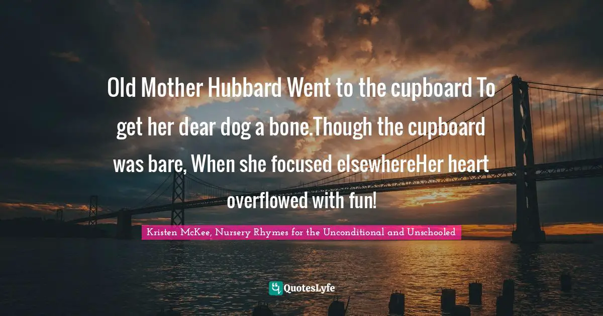 Old Mother Hubbard Went to the cupboard To get her dear dog a bone.Though the cupboard was bare, When she focused elsewhereHer heart overflowed with fun!