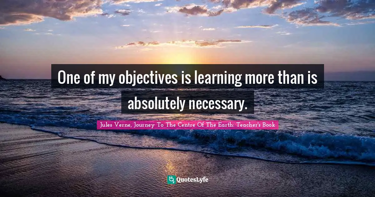 One of my objectives is learning more than is absolutely necessary.