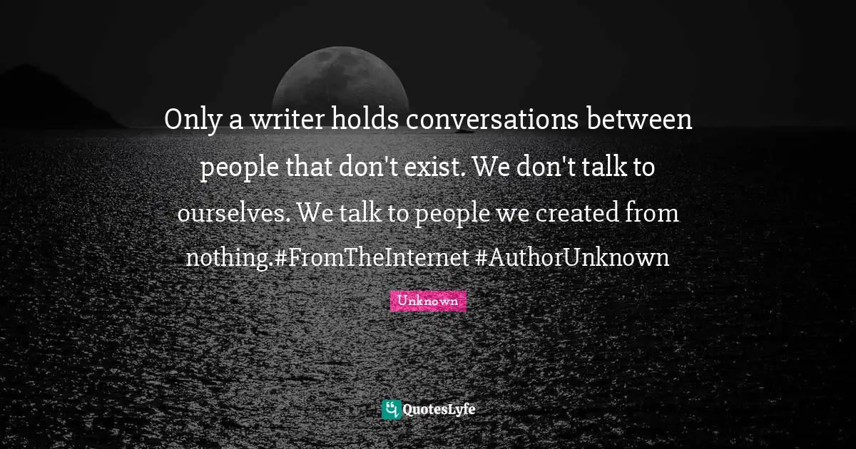 Only a writer holds conversations between people that don't exist. We don't talk to ourselves. We talk to people we created from nothing.#FromTheInternet #AuthorUnknown