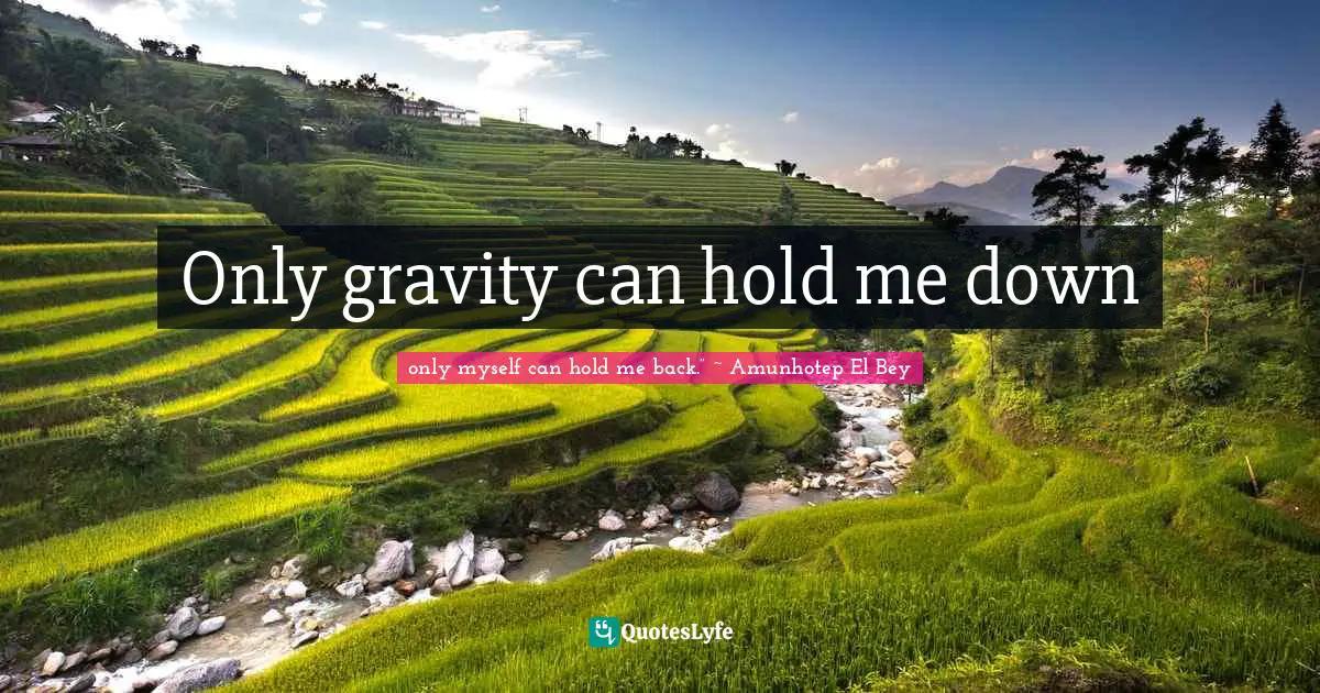 Only gravity can hold me down