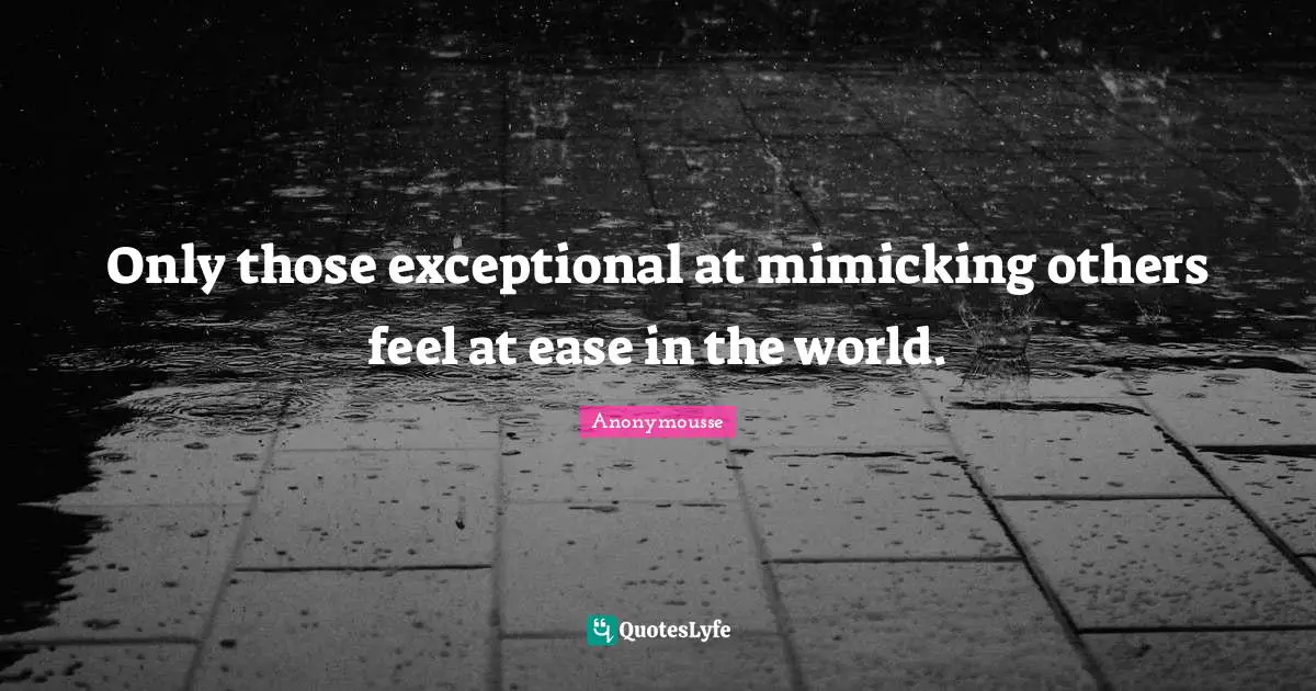 Only those exceptional at mimicking others feel at ease in the world.
