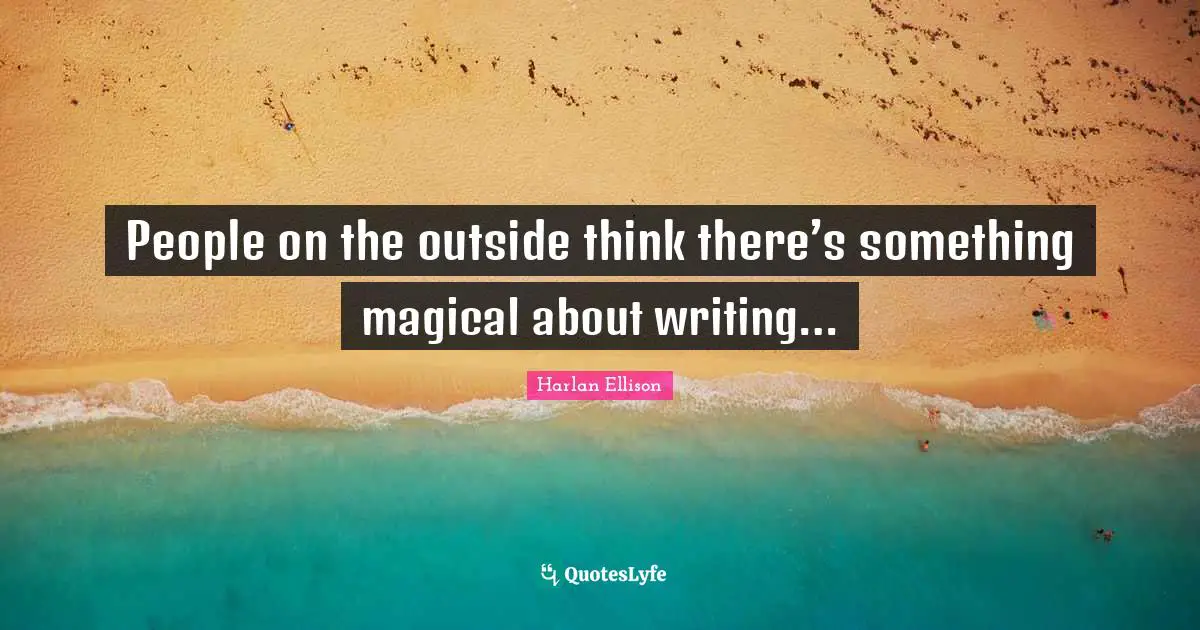 People on the outside think there’s something magical about writing…