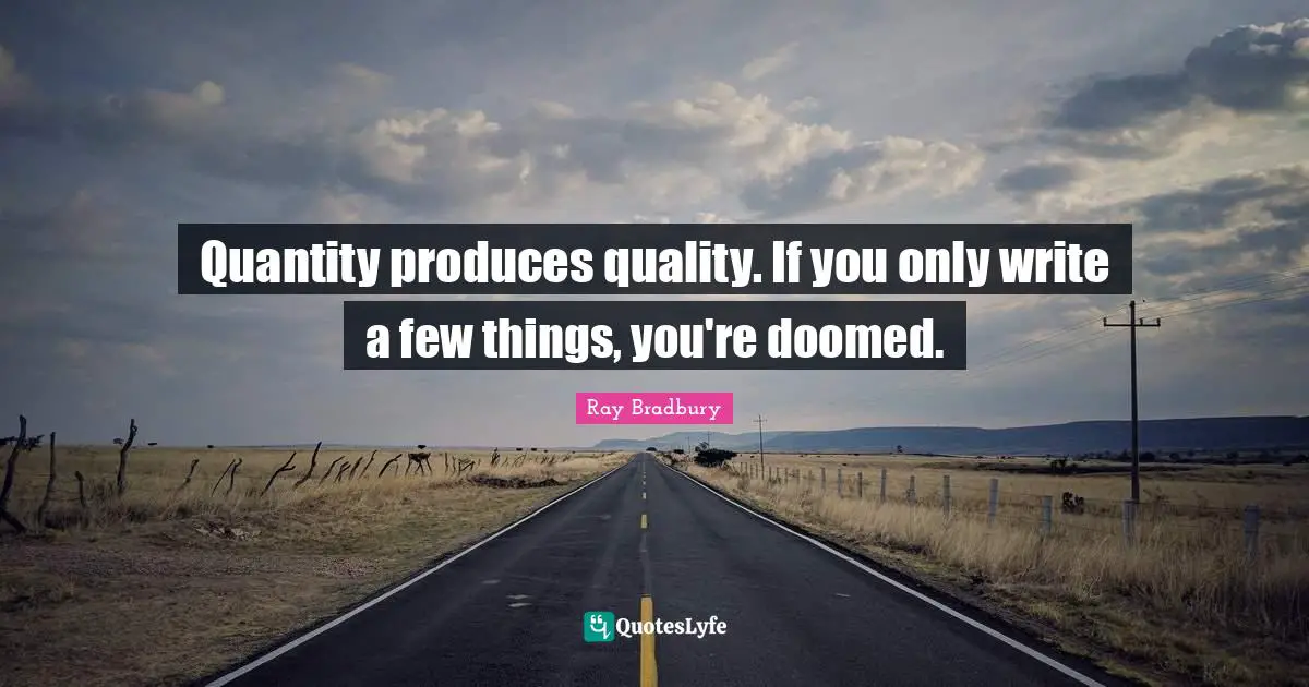 Quantity produces quality. If you only write a few things, you're doomed.