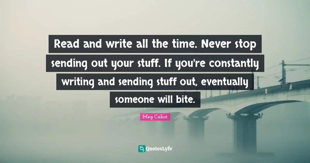 Blog Quotes: "Read and write all the time. Never stop sending out your stuff. If you're constantly writing and sending stuff out, eventually someone will bite."