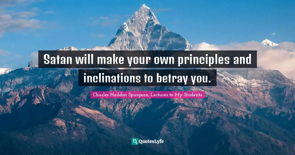 Satan will make your own principles and inclinations to betray you.