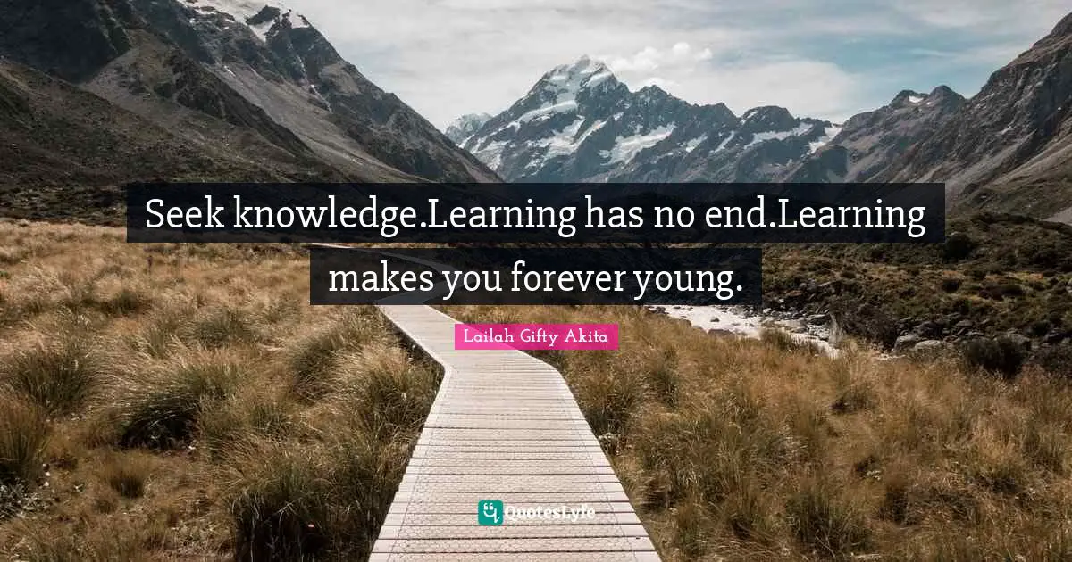 Seek knowledge.Learning has no end.Learning makes you forever young.