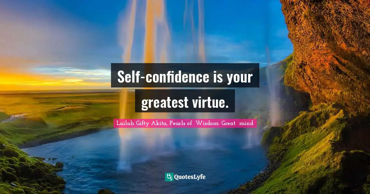 Self-confidence is your greatest virtue.