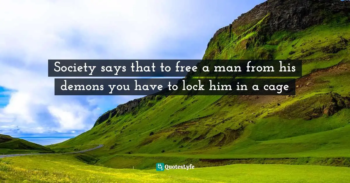 Society says that to free a man from his demons you have to lock him in a cage