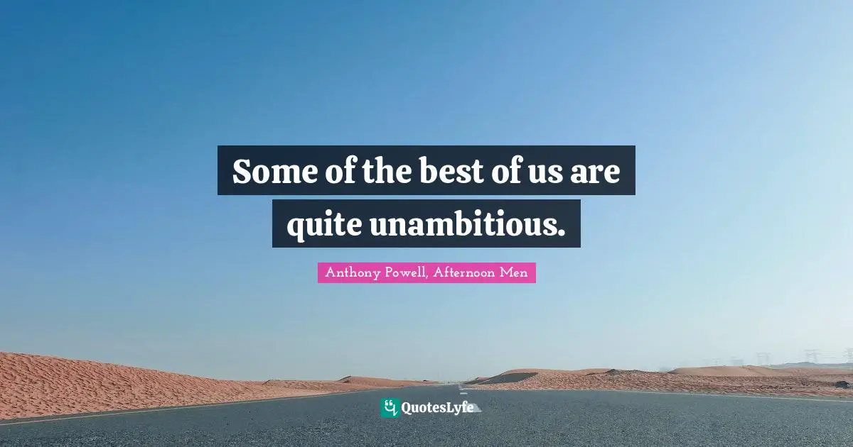 Some of the best of us are quite unambitious.