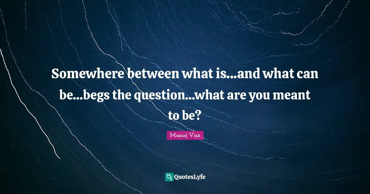 Somewhere between what is...and what can be...begs the question...what are you meant to be?
