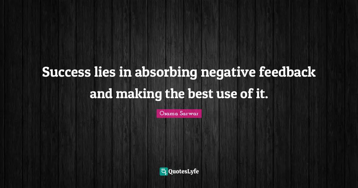 Success lies in absorbing negative feedback and making the best use of it.