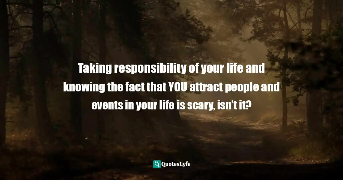 Taking responsibility of your life and knowing the fact that YOU attract people and events in your life is scary, isn’t it?