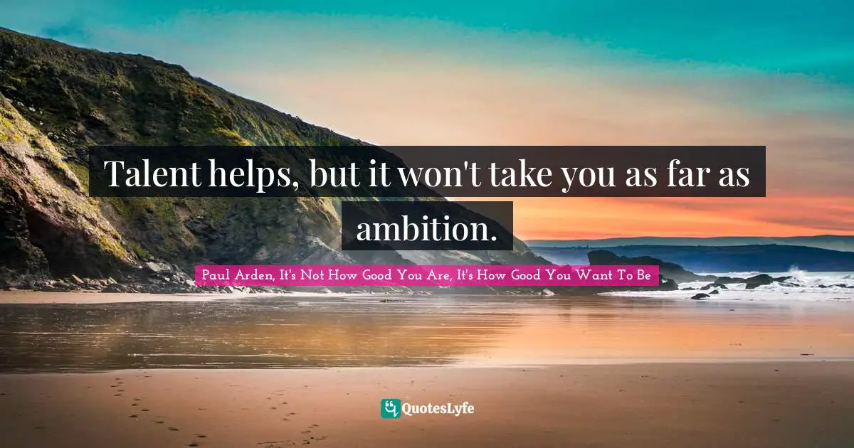 Talent helps, but it won't take you as far as ambition.