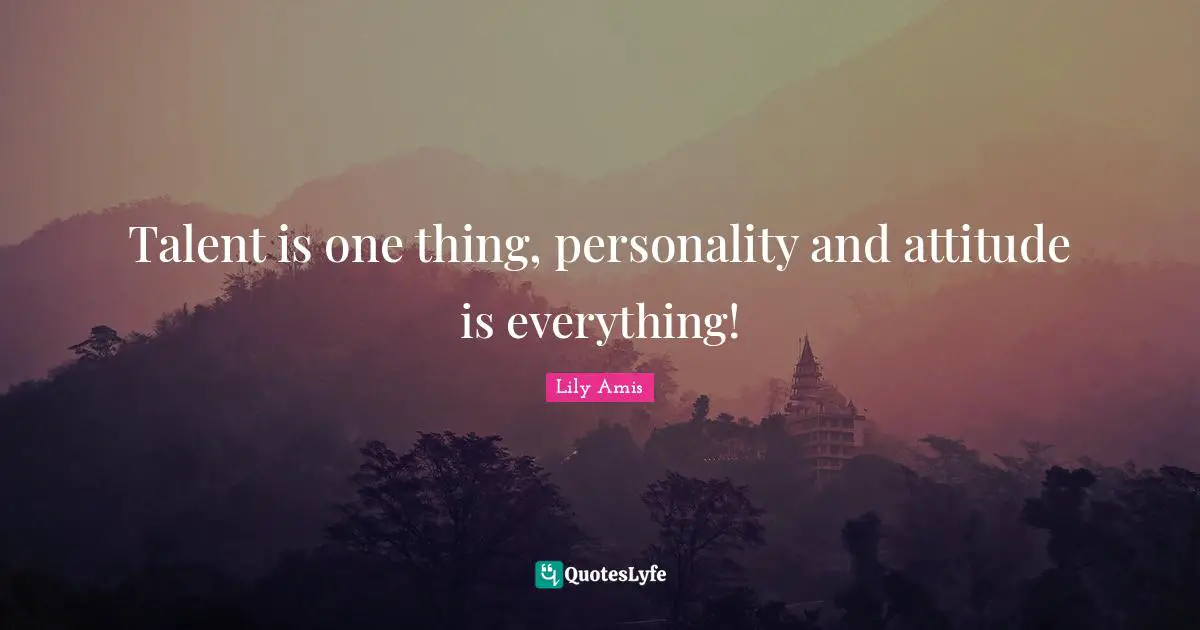 Talent is one thing, personality and attitude is everything!