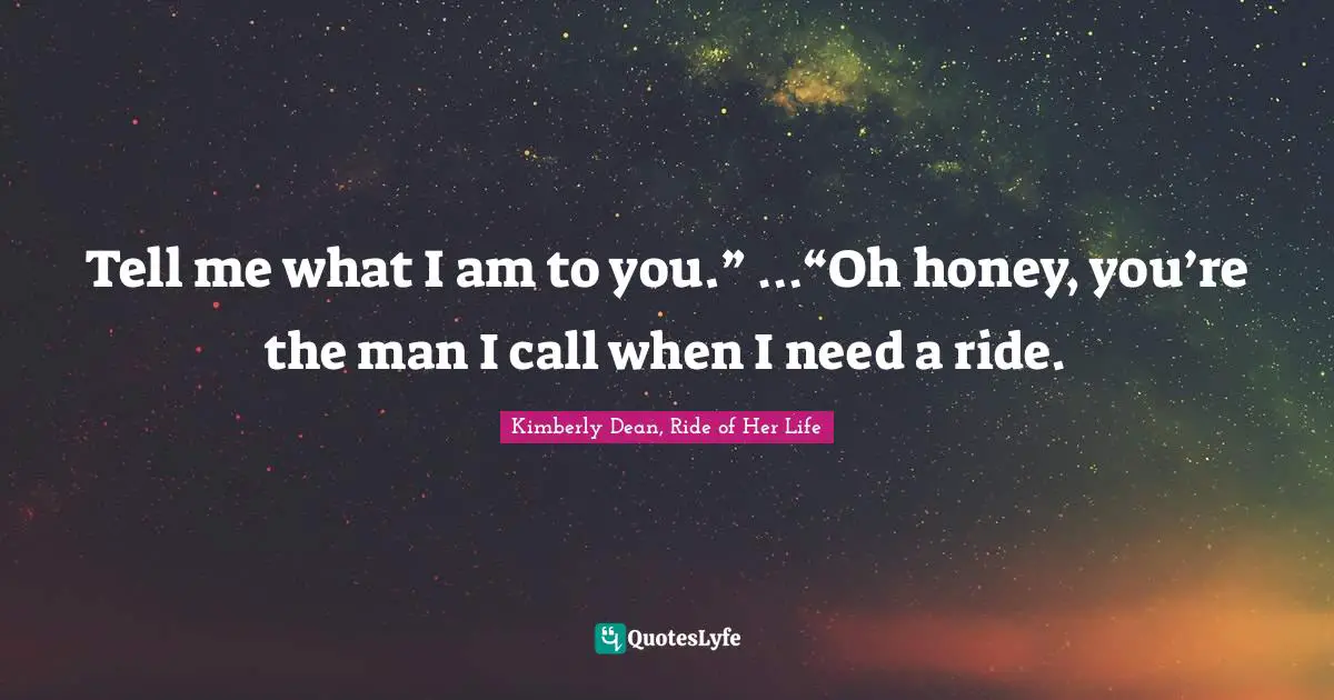 Tell me what I am to you.” …“Oh honey, you’re the man I call when I need a ride.